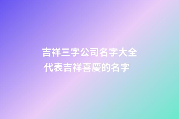 吉祥三字公司名字大全 代表吉祥喜慶的名字-第1張-公司起名-玄機派